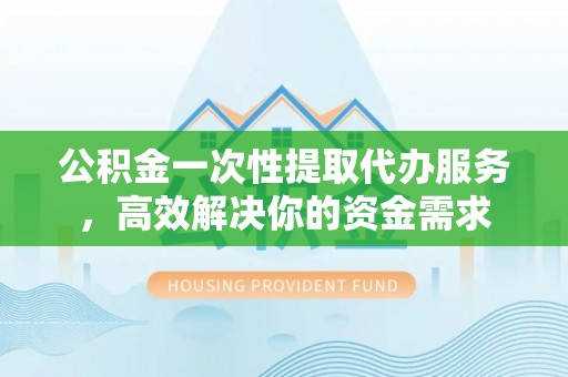长子公积金一次性提取代办服务，高效解决你的资金需求