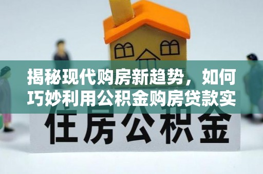 长子揭秘现代购房新趋势，如何巧妙利用公积金购房贷款实现梦想家园