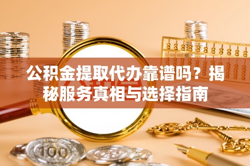 长子公积金提取代办靠谱吗？揭秘服务真相与选择指南
