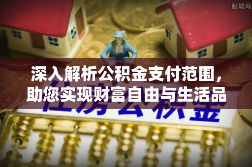 长子深入解析公积金支付范围，助您实现财富自由与生活品质提升