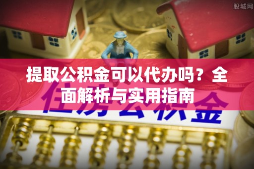 长子提取公积金可以代办吗？全面解析与实用指南