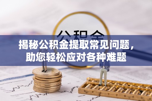 长子揭秘公积金提取常见问题，助您轻松应对各种难题