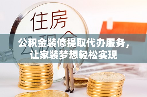 长子公积金装修提取代办服务，让家装梦想轻松实现