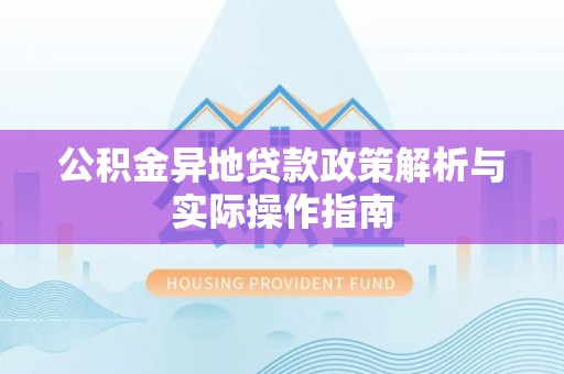 长子公积金异地贷款政策解析与实际操作指南
