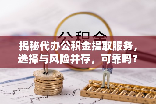 长子揭秘代办公积金提取服务，选择与风险并存，可靠吗？