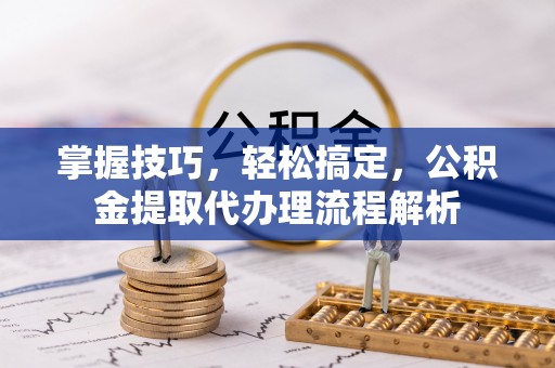长子掌握技巧，轻松搞定，公积金提取代办理流程解析