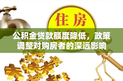 长子公积金贷款额度降低，政策调整对购房者的深远影响