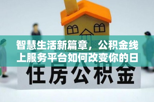 长子智慧生活新篇章，公积金线上服务平台如何改变你的日常