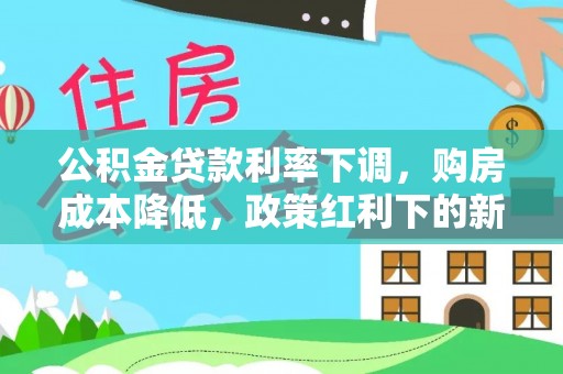 长子公积金贷款利率下调，购房成本降低，政策红利下的新机遇