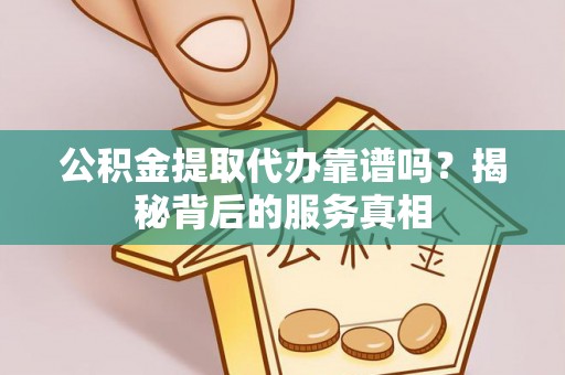 长子公积金提取代办靠谱吗？揭秘背后的服务真相
