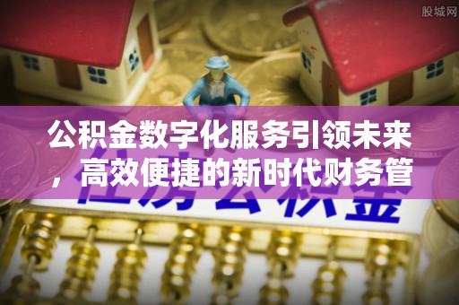 长子公积金数字化服务引领未来，高效便捷的新时代财务管理