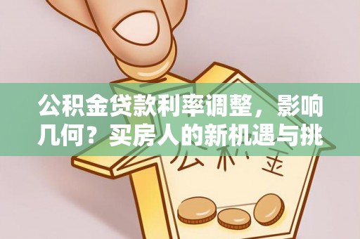 长子公积金贷款利率调整，影响几何？买房人的新机遇与挑战
