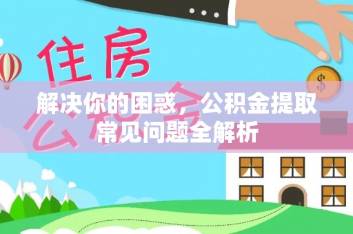 长子解决你的困惑，公积金提取常见问题全解析