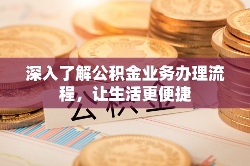 长子深入了解公积金业务办理流程，让生活更便捷