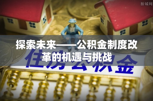 长子探索未来——公积金制度改革的机遇与挑战