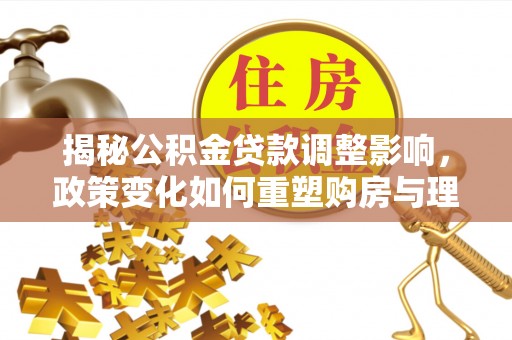 长子揭秘公积金贷款调整影响，政策变化如何重塑购房与理财规划