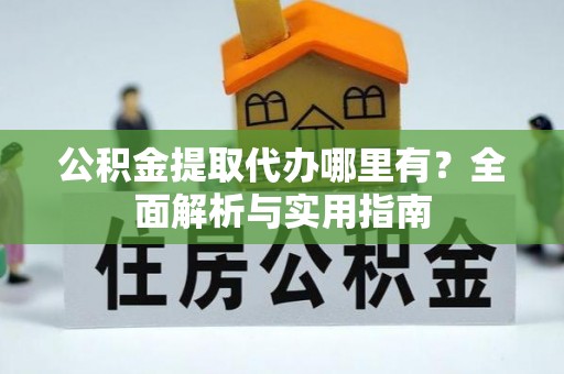长子公积金提取代办哪里有？全面解析与实用指南