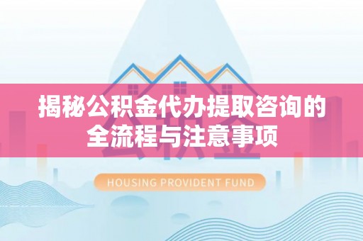 长子揭秘公积金代办提取咨询的全流程与注意事项