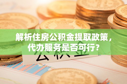 长子解析住房公积金提取政策，代办服务是否可行？