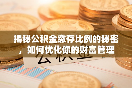 长子揭秘公积金缴存比例的秘密，如何优化你的财富管理