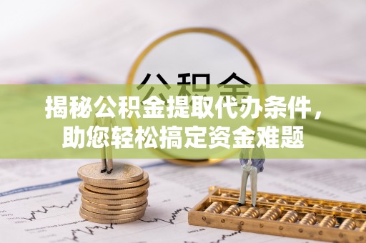 长子揭秘公积金提取代办条件，助您轻松搞定资金难题