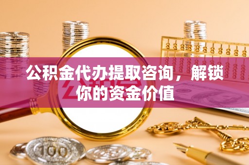 长子公积金代办提取咨询，解锁你的资金价值