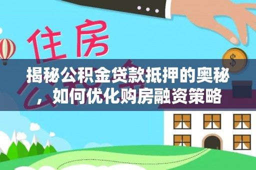 长子揭秘公积金贷款抵押的奥秘，如何优化购房融资策略