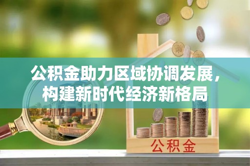 长子公积金助力区域协调发展，构建新时代经济新格局