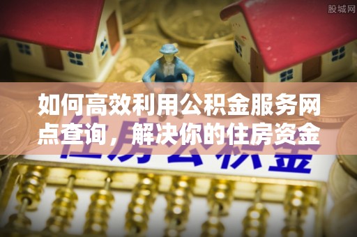 长子如何高效利用公积金服务网点查询，解决你的住房资金难题