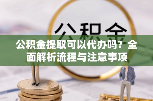 长子公积金提取可以代办吗？全面解析流程与注意事项