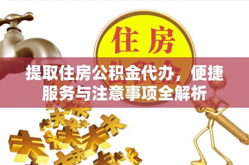 长子提取住房公积金代办，便捷服务与注意事项全解析
