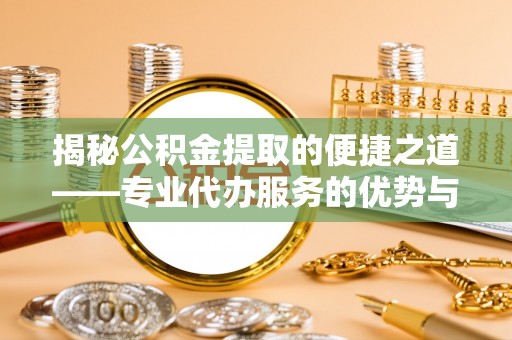 长子揭秘公积金提取的便捷之道——专业代办服务的优势与选择