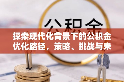 长子探索现代化背景下的公积金优化路径，策略、挑战与未来展望