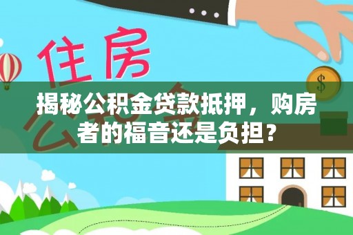 长子揭秘公积金贷款抵押，购房者的福音还是负担？