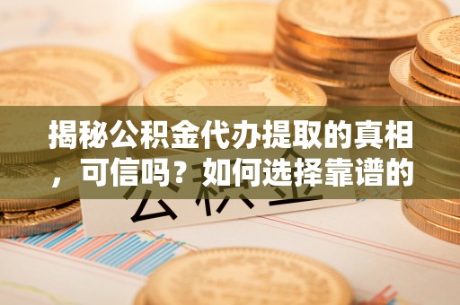 长子揭秘公积金代办提取的真相，可信吗？如何选择靠谱的服务商？