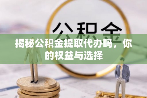 长子揭秘公积金提取代办吗，你的权益与选择