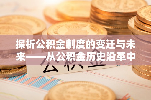 长子探析公积金制度的变迁与未来——从公积金历史沿革中读懂社会福利发展