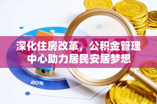 长子深化住房改革，公积金管理中心助力居民安居梦想