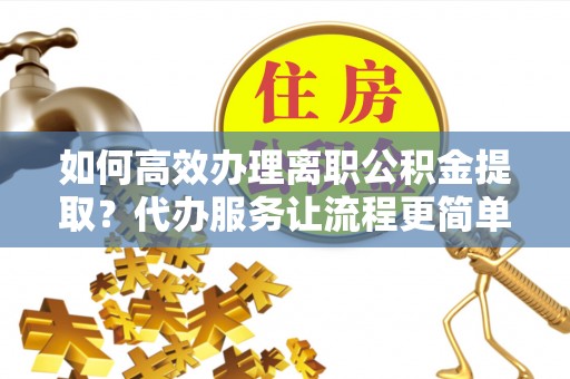 长子如何高效办理离职公积金提取？代办服务让流程更简单