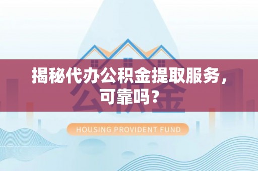 长子揭秘代办公积金提取服务，可靠吗？