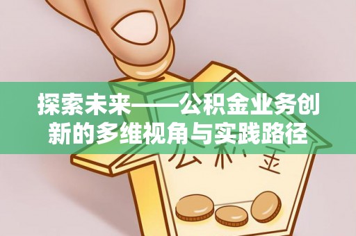 长子探索未来——公积金业务创新的多维视角与实践路径