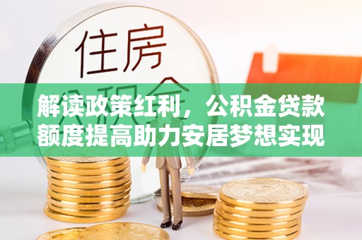 长子解读政策红利，公积金贷款额度提高助力安居梦想实现