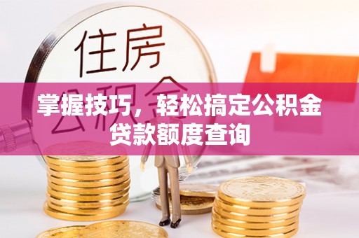 长子掌握技巧，轻松搞定公积金贷款额度查询