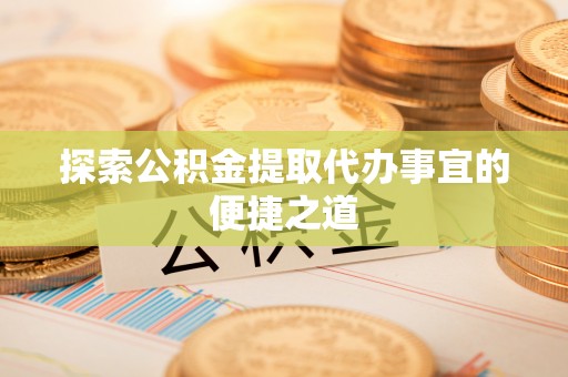 长子探索公积金提取代办事宜的便捷之道