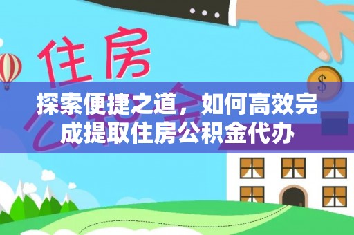 长子探索便捷之道，如何高效完成提取住房公积金代办