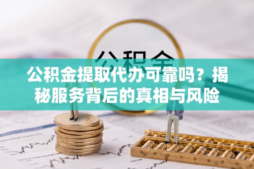 长子公积金提取代办可靠吗？揭秘服务背后的真相与风险