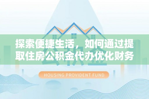 长子探索便捷生活，如何通过提取住房公积金代办优化财务规划