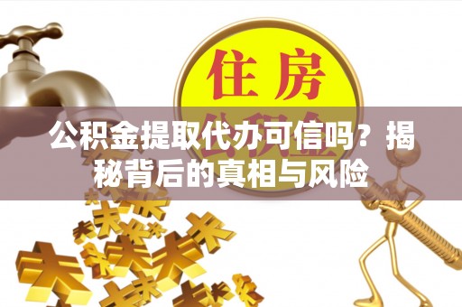 长子公积金提取代办可信吗？揭秘背后的真相与风险