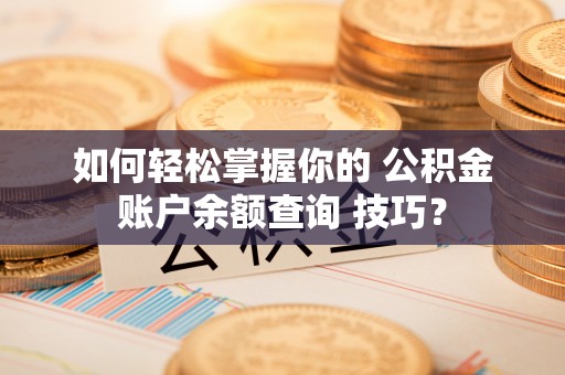 长子如何轻松掌握你的 公积金账户余额查询 技巧？