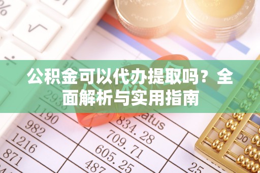 长子公积金可以代办提取吗？全面解析与实用指南